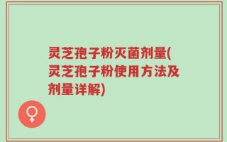 灵芝孢子粉灭菌剂量(灵芝孢子粉使用方法及剂量详解)