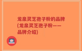 龙泉灵芝孢子粉的品牌(龙泉灵芝孢子粉——品牌介绍)