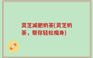 灵芝减肥奶茶(灵芝奶茶，帮你轻松瘦身)