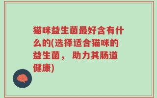 猫咪益生菌最好含有什么的(选择适合猫咪的益生菌， 助力其肠道健康)