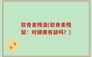 软骨素残渣(软骨素残留：对健康有益吗？)