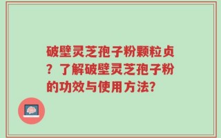 破壁灵芝孢子粉颗粒贞？了解破壁灵芝孢子粉的功效与使用方法？