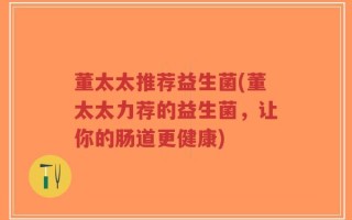 董太太推荐益生菌(董太太力荐的益生菌，让你的肠道更健康)