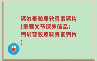 钙尔奇胶原软骨素钙片(重要关节保养佳品：钙尔奇胶原软骨素钙片)