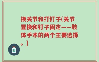 换关节和打钉子(关节置换和钉子固定——肢体手术的两个主要选择。)
