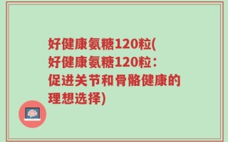 好健康氨糖120粒(好健康氨糖120粒：促进关节和骨骼健康的理想选择)