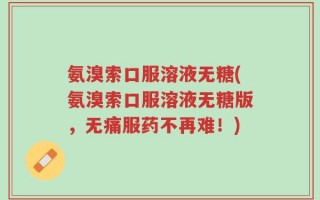氨溴索口服溶液无糖(氨溴索口服溶液无糖版，无痛服药不再难！)