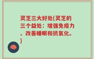 灵芝三大好处(灵芝的三个益处：增强免疫力、改善睡眠和抗氧化。)