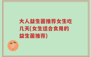 大人益生菌推荐女生吃几天(女生适合食用的益生菌推荐)