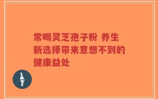常喝灵芝孢子粉 养生新选择带来意想不到的健康益处