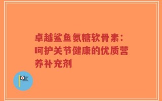 卓越鲨鱼氨糖软骨素：呵护关节健康的优质营养补充剂
