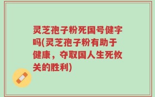 灵芝孢子粉死国号健字吗(灵芝孢子粉有助于健康，夺取国人生死攸关的胜利)