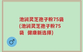 池润灵芝孢子粉75袋(池润灵芝孢子粉75袋  健康新选择)