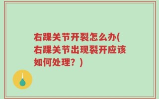 右踝关节开裂怎么办(右踝关节出现裂开应该如何处理？)