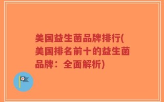 美国益生菌品牌排行(美国排名前十的益生菌品牌：全面解析)