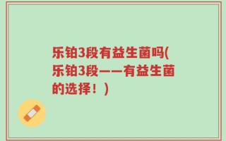 乐铂3段有益生菌吗(乐铂3段——有益生菌的选择！)