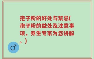 孢子粉的好处与禁忌(孢子粉的益处及注意事项，养生专家为您讲解。)