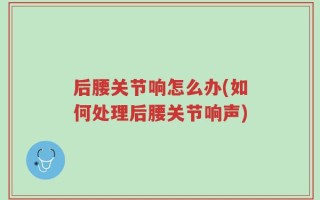 后腰关节响怎么办(如何处理后腰关节响声)