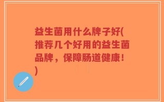 益生菌用什么牌子好(推荐几个好用的益生菌品牌，保障肠道健康！)
