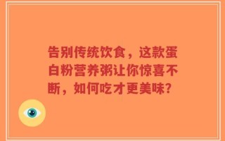 告别传统饮食，这款蛋白粉营养粥让你惊喜不断，如何吃才更美味？