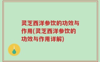 灵芝西洋参饮的功效与作用(灵芝西洋参饮的功效与作用详解)