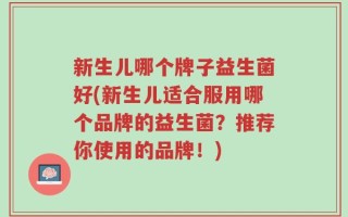 新生儿哪个牌子益生菌好(新生儿适合服用哪个品牌的益生菌？推荐你使用的品牌！)