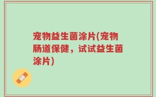 宠物益生菌涂片(宠物肠道保健，试试益生菌涂片)