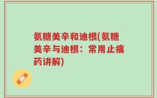 氨糖美辛和迪根(氨糖美辛与迪根：常用止痛药讲解)
