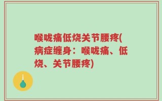 喉咙痛低烧关节腰疼(病症缠身：喉咙痛、低烧、关节腰疼)