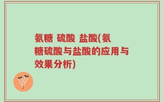 氨糖 硫酸 盐酸(氨糖硫酸与盐酸的应用与效果分析)