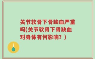 关节软骨下骨缺血严重吗(关节软骨下骨缺血对身体有何影响？)