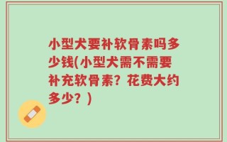 小型犬要补软骨素吗多少钱(小型犬需不需要补充软骨素？花费大约多少？)
