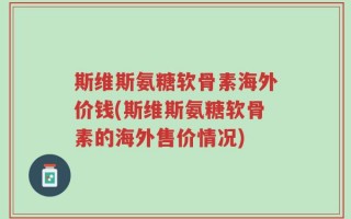 斯维斯氨糖软骨素海外价钱(斯维斯氨糖软骨素的海外售价情况)