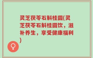 灵芝茯苓石斛桂圆(灵芝茯苓石斛桂圆饮，滋补养生，享受健康福利)