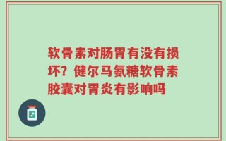软骨素对肠胃有没有损坏？健尔马氨糖软骨素胶囊对胃炎有影响吗