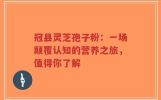 冠县灵芝孢子粉：一场颠覆认知的营养之旅，值得你了解