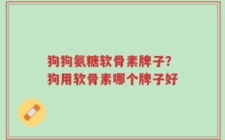 狗狗氨糖软骨素牌子？狗用软骨素哪个牌子好
