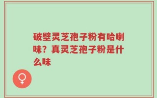 破壁灵芝孢子粉有哈喇味？真灵芝孢子粉是什么味