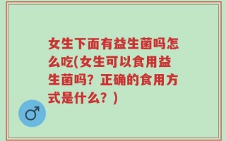 女生下面有益生菌吗怎么吃(女生可以食用益生菌吗？正确的食用方式是什么？)
