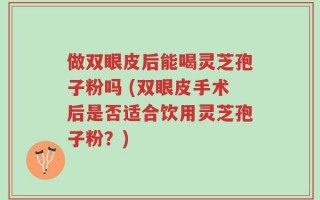 做双眼皮后能喝灵芝孢子粉吗 (双眼皮手术后是否适合饮用灵芝孢子粉？)