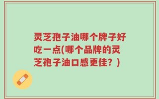 灵芝孢子油哪个牌子好吃一点(哪个品牌的灵芝孢子油口感更佳？)