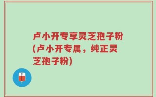 卢小开专享灵芝孢子粉(卢小开专属，纯正灵芝孢子粉)