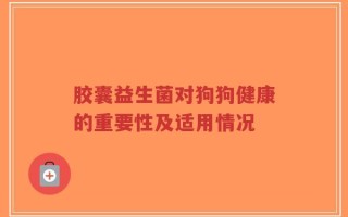 胶囊益生菌对狗狗健康的重要性及适用情况