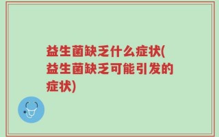 益生菌缺乏什么症状(益生菌缺乏可能引发的症状)