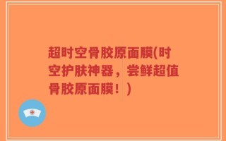 超时空骨胶原面膜(时空护肤神器，尝鲜超值骨胶原面膜！)