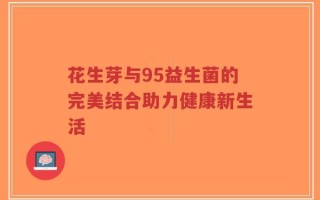 花生芽与95益生菌的完美结合助力健康新生活