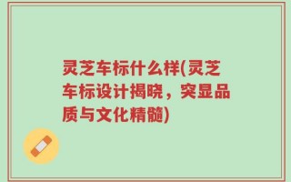 灵芝车标什么样(灵芝车标设计揭晓，突显品质与文化精髓)
