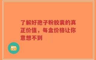 了解好孢子粉胶囊的真正价值，每盒价格让你意想不到