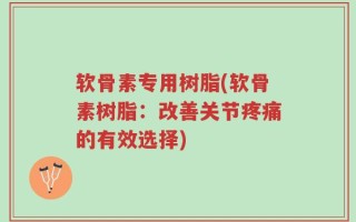软骨素专用树脂(软骨素树脂：改善关节疼痛的有效选择)