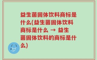 益生菌固体饮料商标是什么(益生菌固体饮料商标是什么 → 益生菌固体饮料的商标是什么)